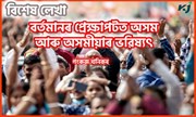 Future of Assam & Assamese : বৰ্তমানৰ প্ৰেক্ষাপটত অসম আৰু অসমীয়াৰ ভৱিষ্যৎ
